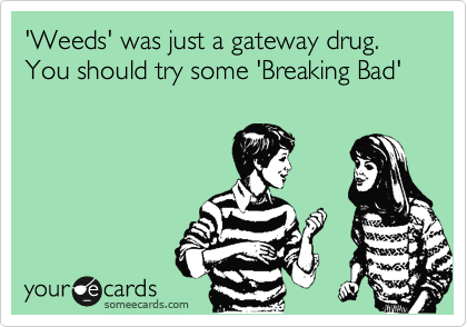 'Weeds' was just a gateway drug. You should try some 'Breaking Bad' 