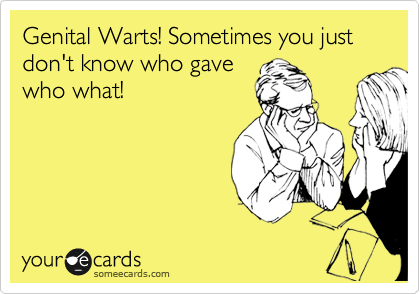 Genital Warts! Sometimes you just don't know who gave
who what!
