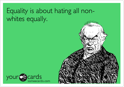Equality is about hating all non-whites equally.