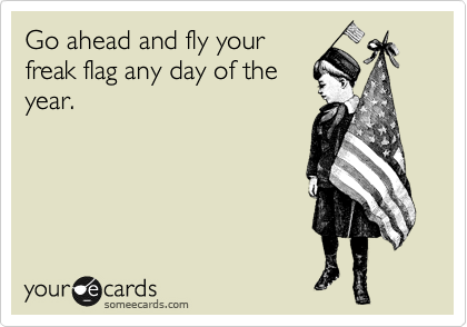 Go ahead and fly your
freak flag any day of the
year.