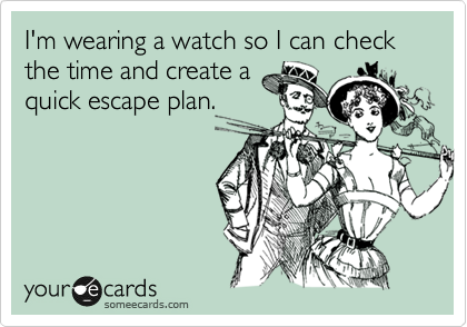 I'm wearing a watch so I can check the time and create a
quick escape plan.