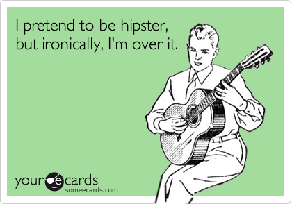 I pretend to be hipster,
but ironically, I'm over it.