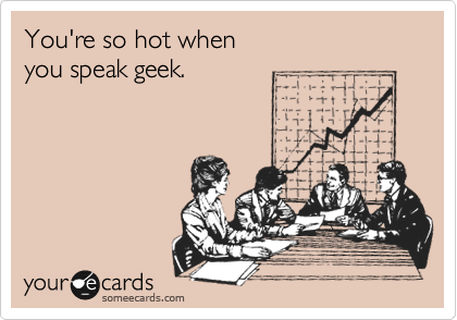 You're so hot when
you speak geek.