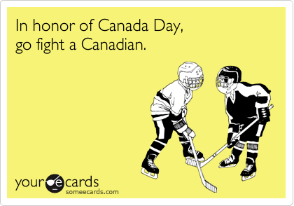 In honor of Canada Day,
go fight a Canadian.