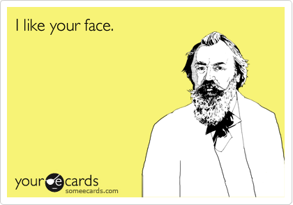 I like your face.