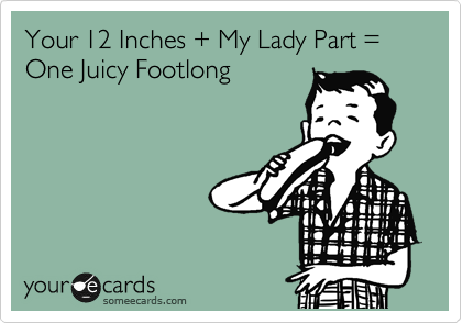 Your 12 Inches + My Lady Part = One Juicy Footlong