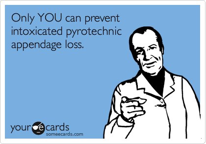 Only YOU can prevent 
intoxicated pyrotechnic 
appendage loss.
