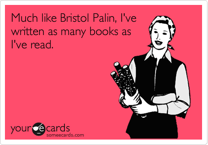 Much like Bristol Palin, I've
written as many books as
I've read.