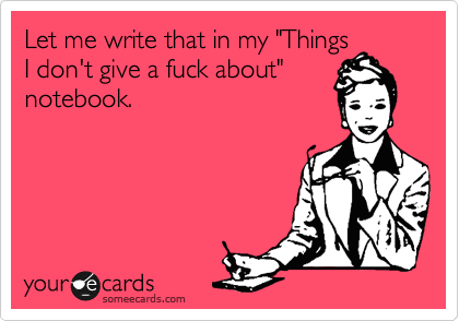 Let me write that in my "Things
I don't give a fuck about"
notebook.