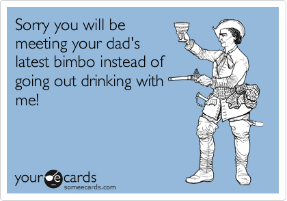Sorry you will be 
meeting your dad's
latest bimbo instead of
going out drinking with
me!
