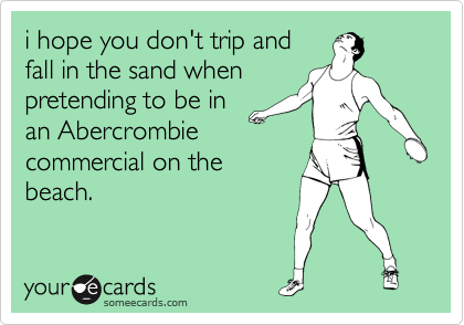i hope you don't trip and
fall in the sand when
pretending to be in
an Abercrombie
commercial on the
beach. 