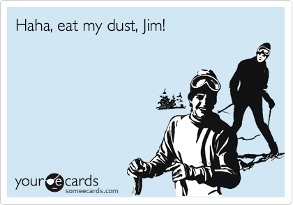 Haha, eat my dust, Jim!