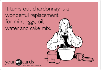 It turns out chardonnay is a wonderful replacement
for milk, eggs, oil,
water and cake mix. 