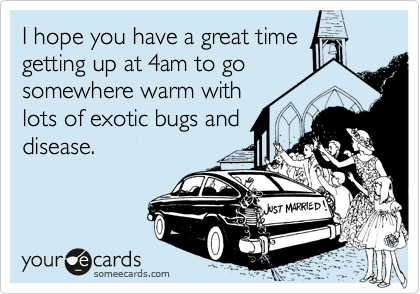 I hope you have a great time
getting up at 4am to go
somewhere warm with
lots of exotic bugs and
disease. 