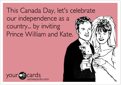 This Canada Day, let's celebrate our independence as a
country... by inviting
Prince William and Kate. 
