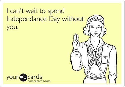 I can't wait to spend
Independance Day without
you.