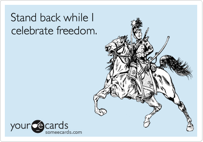 Stand back while I
celebrate freedom. 