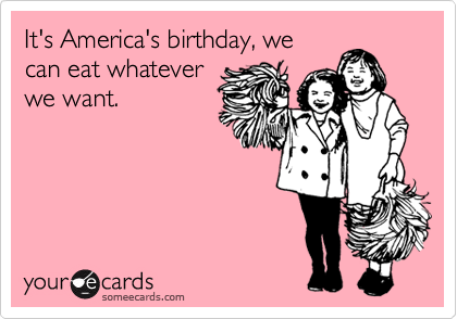 It's America's birthday, we
can eat whatever
we want. 