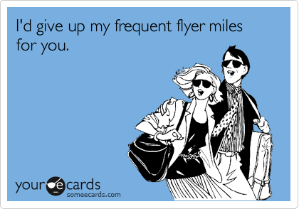 I'd give up my frequent flyer miles for you. 