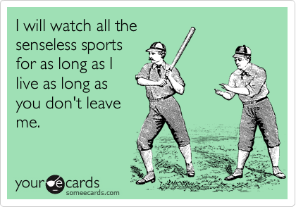 I will watch all the
senseless sports
for as long as I
live as long as
you don't leave
me.