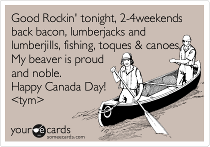 Good Rockin' tonight, 2-4weekends
back bacon, lumberjacks and
lumberjills, fishing, toques & canoes,
My beaver is proud
and noble.  
Happy Canada Day!
%3Ctym%3E 
