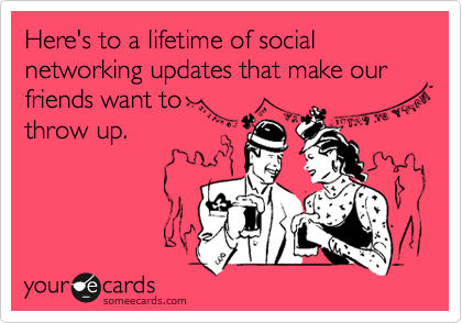 Here's to a lifetime of social networking updates that make our friends want to
throw up. 