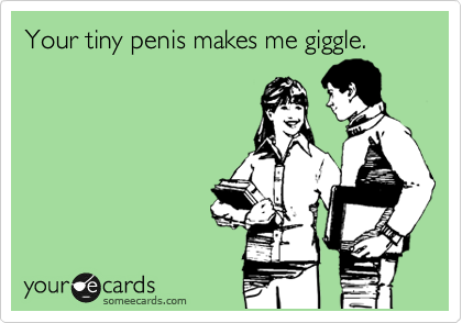 Your tiny penis makes me giggle.