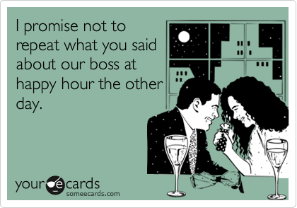 I promise not to
repeat what you said
about our boss at
happy hour the other
day.
