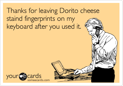 Thanks for leaving Dorito cheese staind fingerprints on my
keyboard after you used it.