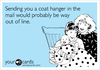 Sending you a coat hanger in the mail would probably be way
out of line.