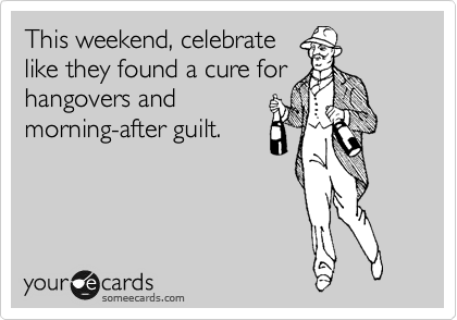 This weekend, celebrate
like they found a cure for
hangovers and
morning-after guilt.