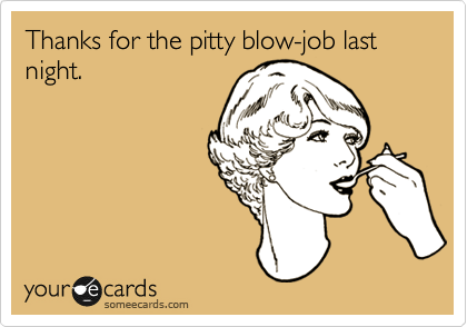 Thanks for the pitty blow-job last night.
