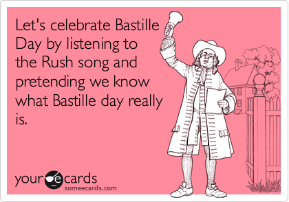Let's celebrate Bastille
Day by listening to
the Rush song and
pretending we know
what Bastille day really
is.