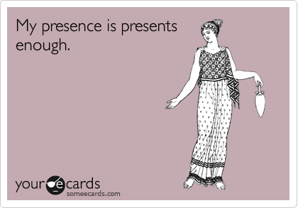 My presence is presents
enough.