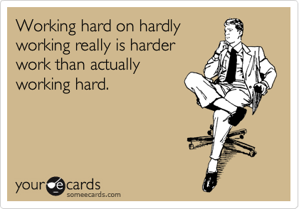 Working hard on hardly
working really is harder
work than actually
working hard.