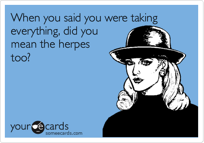 When you said you were taking everything, did you
mean the herpes
too?