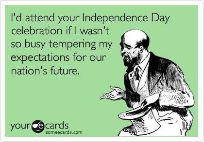 I'd attend your Independence Day celebration if I wasn't
so busy tempering my
expectations for our
nation's future.
