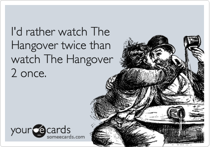 
I'd rather watch The 
Hangover twice than
watch The Hangover
2 once.