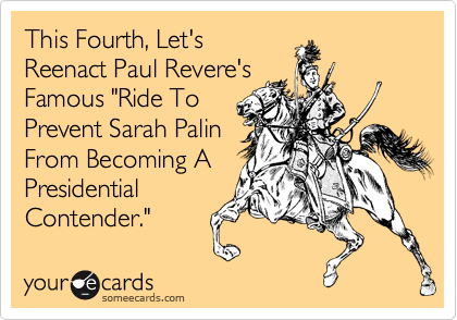 This Fourth, Let's
Reenact Paul Revere's
Famous "Ride To
Prevent Sarah Palin
From Becoming A
Presidential
Contender."
