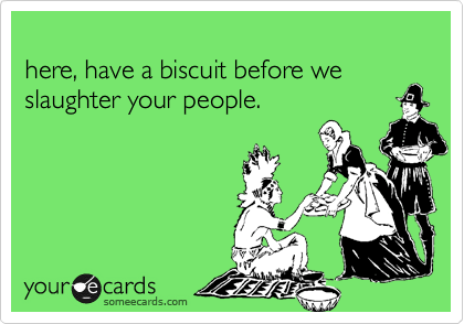 
here, have a biscuit before we slaughter your people.