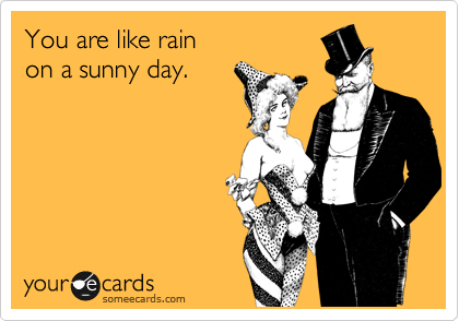 You are like rain 
on a sunny day.