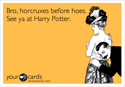 Bro, horcruxes before hoes. 
See ya at Harry Potter.