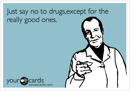 Just say no to drugs,except for the really good ones.