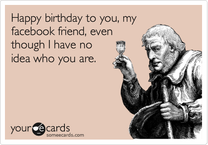 Happy birthday to you, my
facebook friend, even
though I have no 
idea who you are.
