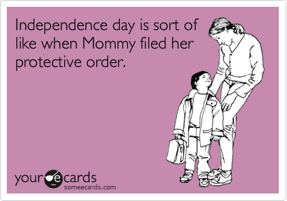 Independence day is sort of
like when Mommy filed her
protective order.  