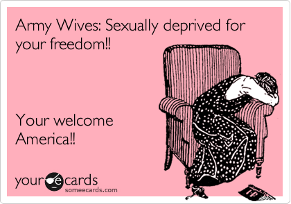 Army Wives: Sexually deprived for your freedom!!    



Your welcome 
America!!