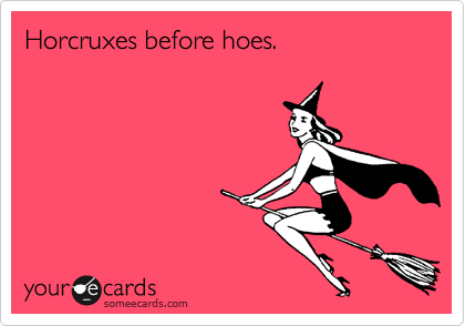 Horcruxes before hoes.