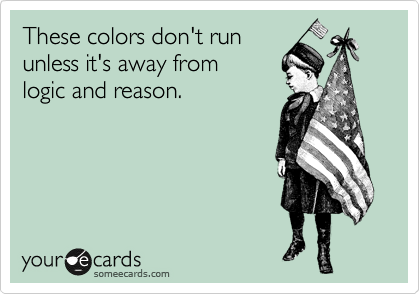These colors don't run
unless it's away from
logic and reason.
