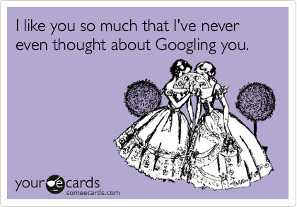 I like you so much that I've never even thought about Googling you.