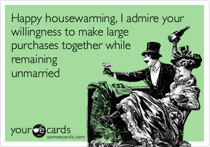 Happy housewarming, I admire your willingness to make large
purchases together while
remaining
unmarried